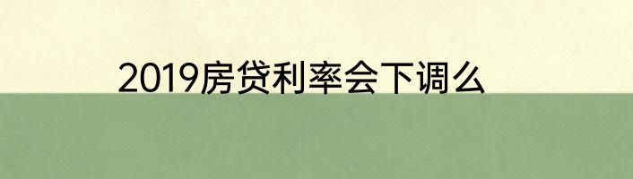 2019房贷利率会下调么