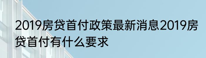 2019房贷首付政策最新消息2019房贷首付有什么要求