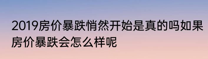 2019房价暴跌悄然开始是真的吗如果房价暴跌会怎么样呢