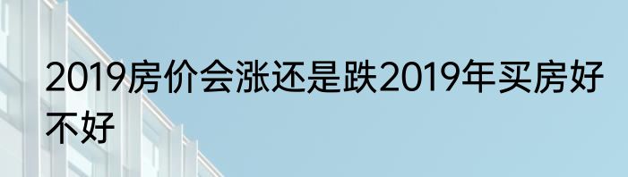 2019房价会涨还是跌2019年买房好不好