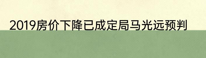 2019房价下降已成定局马光远预判