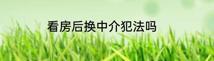 看房后换中介犯法吗