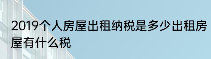 2019个人房屋出租纳税是多少出租房屋有什么税