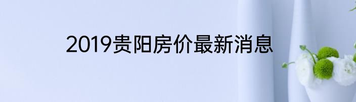 2019贵阳房价最新消息
