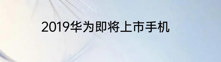 2019华为即将上市手机