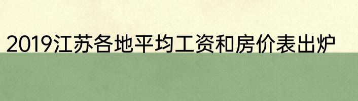 2019江苏各地平均工资和房价表出炉