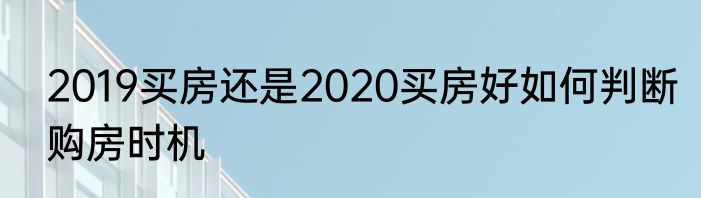 2019买房还是2020买房好如何判断购房时机