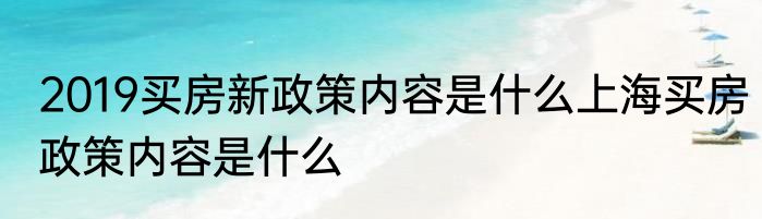 2019买房新政策内容是什么上海买房政策内容是什么