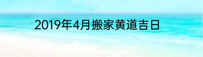 2019年4月搬家黄道吉日