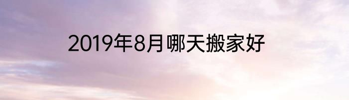 2019年8月哪天搬家好