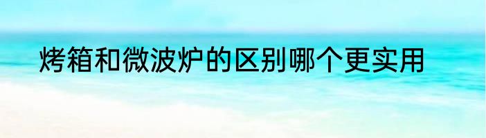 烤箱和微波炉的区别哪个更实用