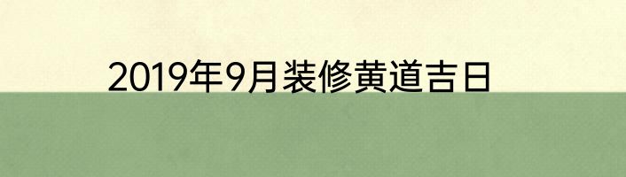 2019年9月装修黄道吉日