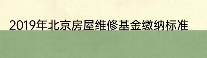 2019年北京房屋维修基金缴纳标准