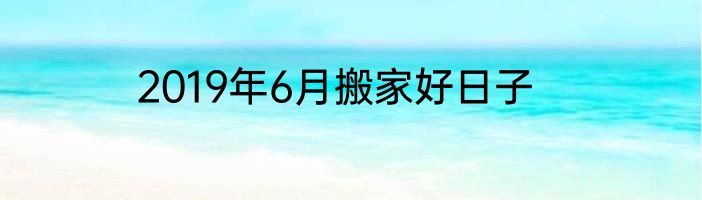 2019年6月搬家好日子