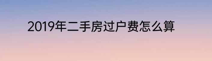 2019年二手房过户费怎么算