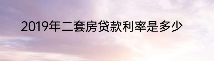 2019年二套房贷款利率是多少
