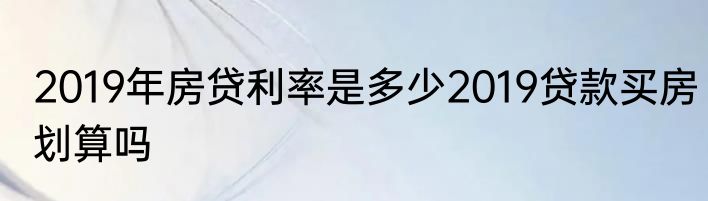 2019年房贷利率是多少2019贷款买房划算吗