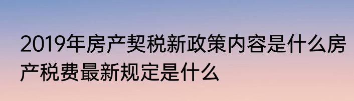 2019年房产契税新政策内容是什么房产税费最新规定是什么