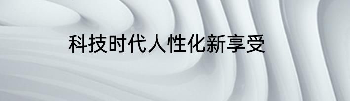 科技时代人性化新享受