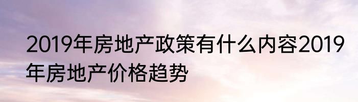 2019年房地产政策有什么内容2019年房地产价格趋势