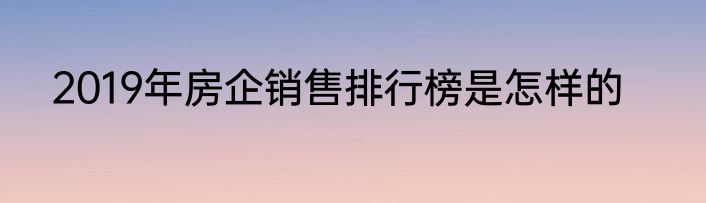 2019年房企销售排行榜是怎样的