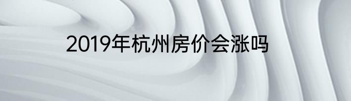 2019年杭州房价会涨吗