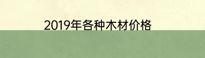 2019年各种木材价格
