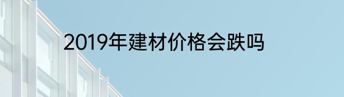 2019年建材价格会跌吗
