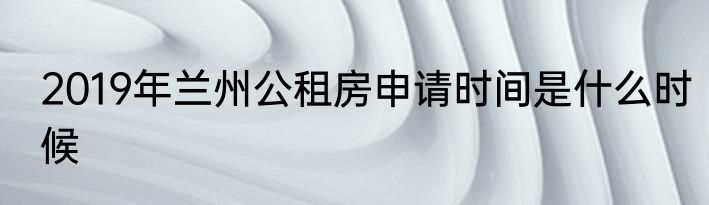 2019年兰州公租房申请时间是什么时候