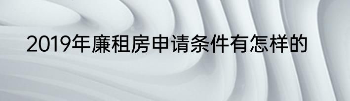 2019年廉租房申请条件有怎样的