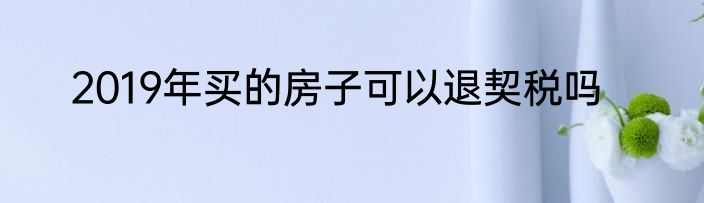 2019年买的房子可以退契税吗