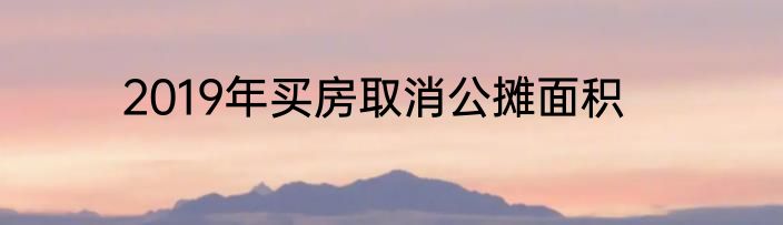 2019年买房取消公摊面积
