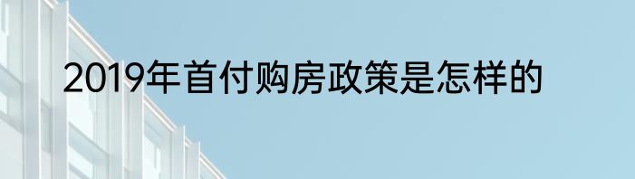2019年首付购房政策是怎样的
