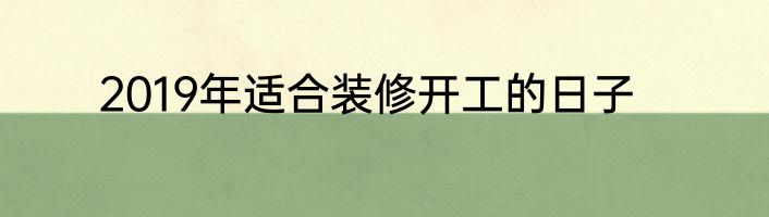 2019年适合装修开工的日子