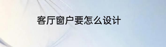 客厅窗户要怎么设计