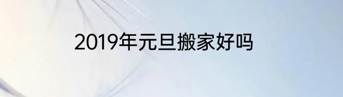 2019年元旦搬家好吗