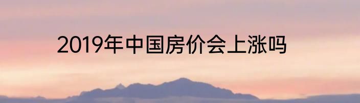 2019年中国房价会上涨吗