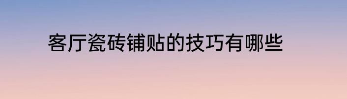 客厅瓷砖铺贴的技巧有哪些