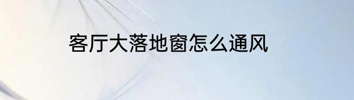客厅大落地窗怎么通风