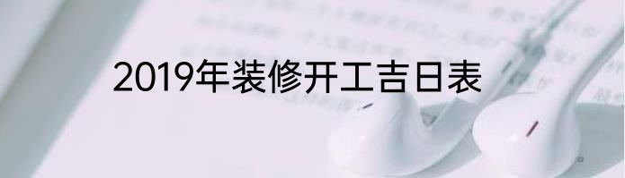 2019年装修开工吉日表