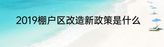 2019棚户区改造新政策是什么