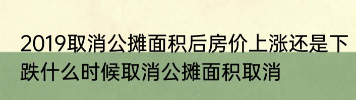 2019取消公摊面积后房价上涨还是下跌什么时候取消公摊面积取消