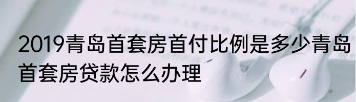 2019青岛首套房首付比例是多少青岛首套房贷款怎么办理