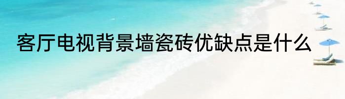客厅电视背景墙瓷砖优缺点是什么