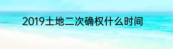2019土地二次确权什么时间