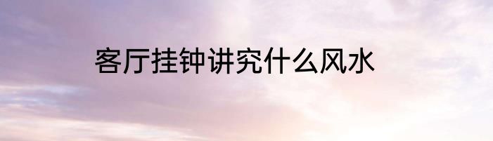 客厅挂钟讲究什么风水