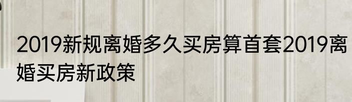 2019新规离婚多久买房算首套2019离婚买房新政策