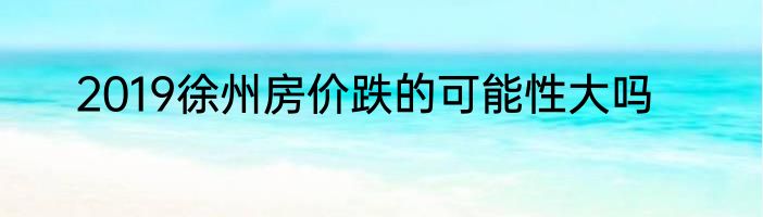 2019徐州房价跌的可能性大吗