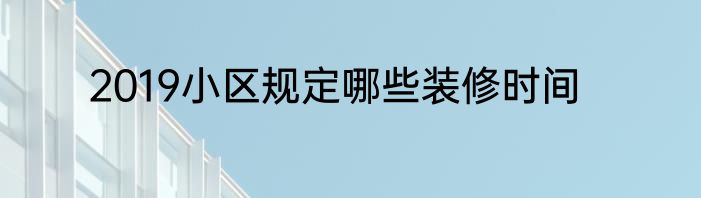 2019小区规定哪些装修时间