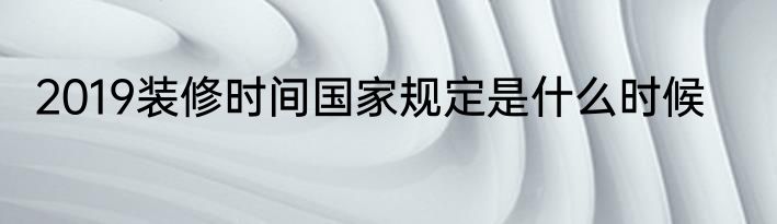 2019装修时间国家规定是什么时候